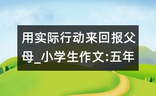 用實(shí)際行動(dòng)來(lái)回報(bào)父母_小學(xué)生作文:五年級(jí)