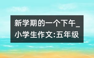 新學(xué)期的一個(gè)下午_小學(xué)生作文:五年級(jí)