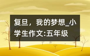 復(fù)旦，我的夢想_小學(xué)生作文:五年級