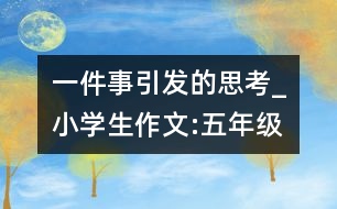 一件事引發(fā)的思考_小學生作文:五年級