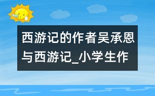 西游記的作者吳承恩與西游記_小學生作文:五年級