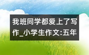 我班同學(xué)都愛(ài)上了寫(xiě)作_小學(xué)生作文:五年級(jí)