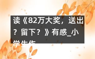 讀《82萬大獎，送出？留下？》有感_小學(xué)生作文:五年級