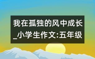 我在孤獨(dú)的風(fēng)中成長(zhǎng)_小學(xué)生作文:五年級(jí)