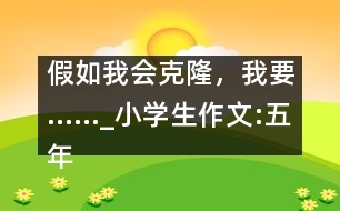 假如我會克隆，我要……_小學生作文:五年級