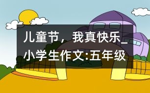 兒童節(jié)，我真快樂(lè)_小學(xué)生作文:五年級(jí)