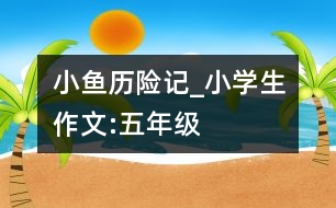 小魚歷險記_小學生作文:五年級