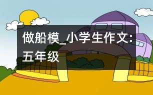 做船模_小學生作文:五年級