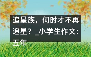 追星族，何時才不再追星？_小學(xué)生作文:五年級