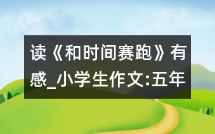 讀《和時(shí)間賽跑》有感_小學(xué)生作文:五年級