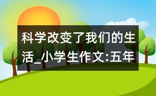 科學(xué)改變了我們的生活_小學(xué)生作文:五年級(jí)