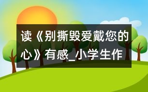 讀《別撕毀愛(ài)戴您的心》有感_小學(xué)生作文:五年級(jí)