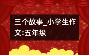 三個(gè)故事_小學(xué)生作文:五年級