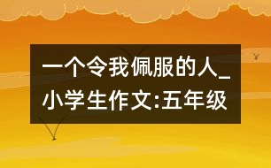 一個(gè)令我佩服的人_小學(xué)生作文:五年級(jí)