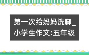 第一次給媽媽洗腳_小學(xué)生作文:五年級(jí)