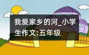 我愛家鄉(xiāng)的河_小學生作文:五年級