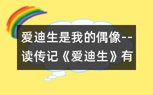 愛(ài)迪生是我的偶像--讀傳記《愛(ài)迪生》有感_小學(xué)生作文:五年級(jí)