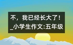 “不，我已經(jīng)長大了！”_小學(xué)生作文:五年級