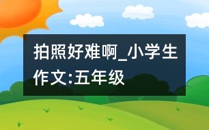 拍照好難啊_小學(xué)生作文:五年級(jí)