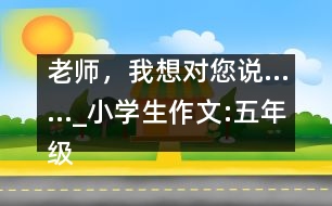 老師，我想對您說……_小學(xué)生作文:五年級