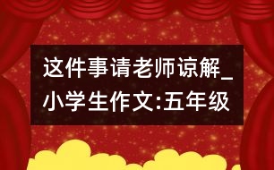 這件事請(qǐng)老師諒解_小學(xué)生作文:五年級(jí)