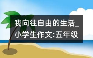 我向往自由的生活_小學生作文:五年級