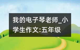 我的電子琴老師_小學(xué)生作文:五年級(jí)