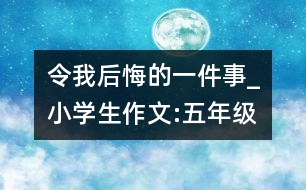 令我后悔的一件事_小學(xué)生作文:五年級