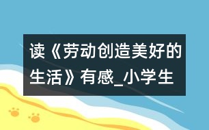 讀《勞動(dòng)創(chuàng)造美好的生活》有感_小學(xué)生作文:五年級(jí)