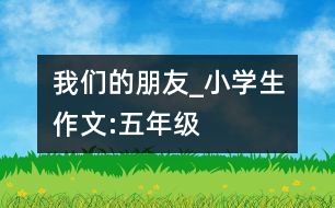 我們的朋友_小學(xué)生作文:五年級