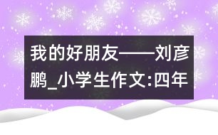 我的好朋友――劉彥鵬_小學(xué)生作文:四年級