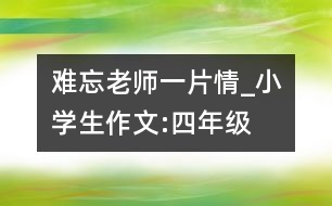 難忘老師一片情_小學(xué)生作文:四年級(jí)