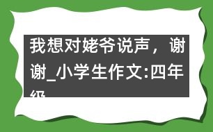 我想對(duì)姥爺說(shuō)聲，謝謝_小學(xué)生作文:四年級(jí)