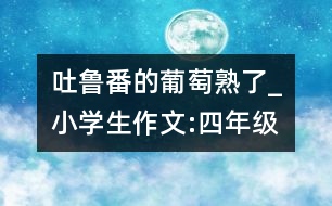 吐魯番的葡萄熟了_小學(xué)生作文:四年級(jí)