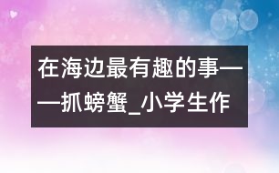 在海邊最有趣的事――抓螃蟹_小學生作文:四年級