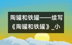 陶罐和鐵罐――續(xù)寫(xiě)《陶罐和鐵罐》_小學(xué)生作文:四年級(jí)