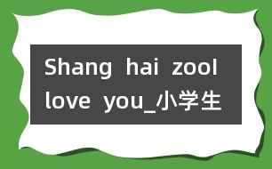 Shang  hai  zoo,I  love  you!_小學生作文:四年級