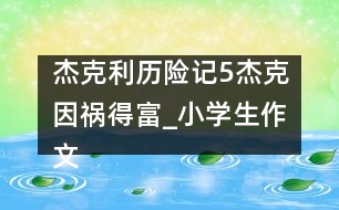 杰克利歷險(xiǎn)記（5）杰克因禍得富_小學(xué)生作文:四年級