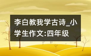 李白教我學(xué)古詩_小學(xué)生作文:四年級(jí)