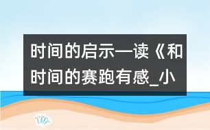 時(shí)間的啟示―讀《和時(shí)間的賽跑有感_小學(xué)生作文:四年級(jí)