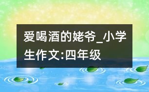 愛喝酒的姥爺_小學生作文:四年級