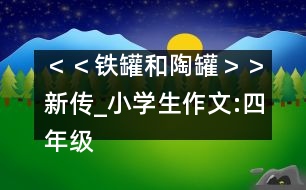 ＜＜鐵罐和陶罐＞＞新傳_小學(xué)生作文:四年級(jí)