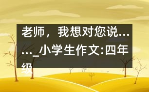 老師，我想對您說……_小學生作文:四年級