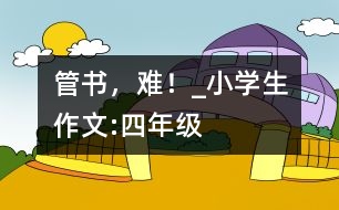 管書，難！_小學(xué)生作文:四年級