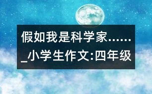 假如我是科學(xué)家……_小學(xué)生作文:四年級