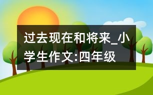 過去現(xiàn)在和將來_小學(xué)生作文:四年級(jí)