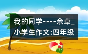 我的同學(xué)----余卓_小學(xué)生作文:四年級