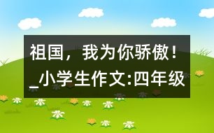 祖國，我為你驕傲！_小學(xué)生作文:四年級