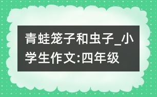 青蛙,籠子和蟲(chóng)子_小學(xué)生作文:四年級(jí)