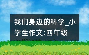 我們身邊的科學(xué)_小學(xué)生作文:四年級(jí)